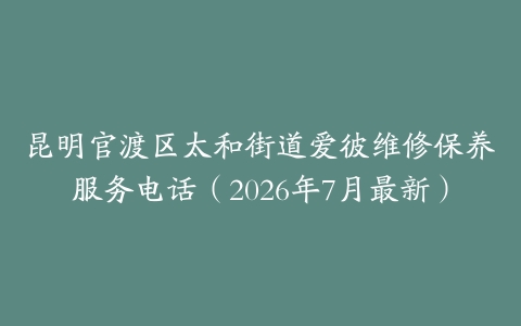 昆明官渡区太和街道爱彼维修保养服务电话（2026年7月最新）