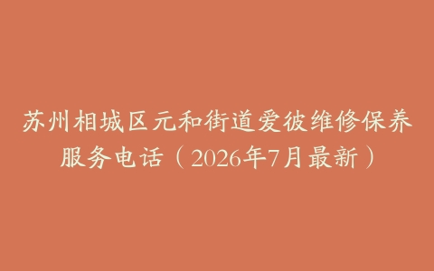苏州相城区元和街道爱彼维修保养服务电话（2026年7月最新）-保养之家
