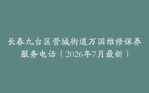 长春九台区营城街道万国维修保养服务电话（2026年7月最新）