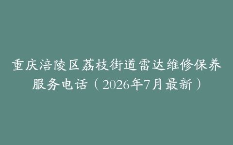 重庆涪陵区荔枝街道雷达维修保养服务电话（2026年7月最新）