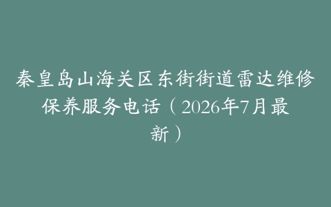 秦皇岛山海关区东街街道雷达维修保养服务电话（2026年7月最新）