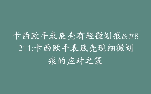 卡西欧手表底壳有轻微划痕–卡西欧手表底壳现细微划痕的应对之策