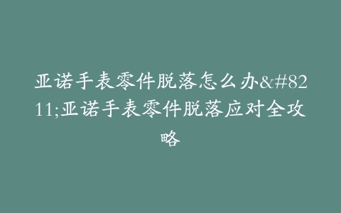 亚诺手表零件脱落怎么办–亚诺手表零件脱落应对全攻略