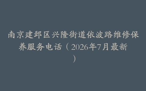 南京建邺区兴隆街道依波路维修保养服务电话（2026年7月最新）