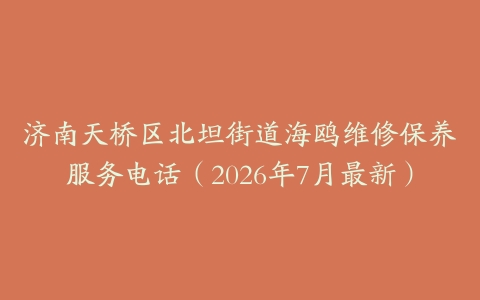 济南天桥区北坦街道海鸥维修保养服务电话（2026年7月最新）