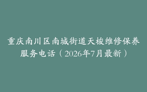重庆南川区南城街道天梭维修保养服务电话（2026年7月最新）