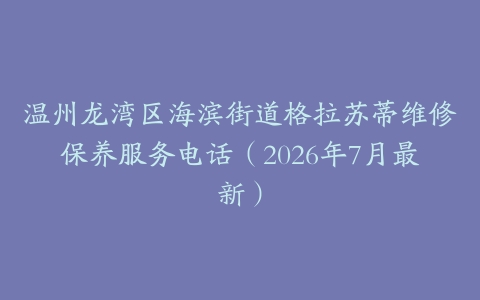 温州龙湾区海滨街道格拉苏蒂维修保养服务电话（2026年7月最新）