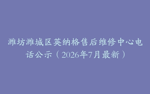 潍坊潍城区英纳格售后维修中心电话公示（2026年7月最新）