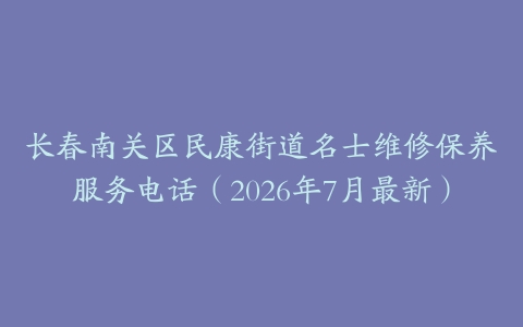 长春南关区民康街道名士维修保养服务电话（2026年7月最新）