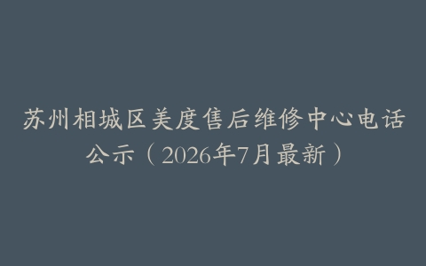 苏州相城区美度售后维修中心电话公示（2026年7月最新）
