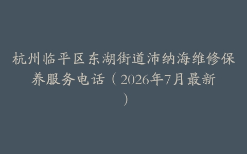杭州临平区东湖街道沛纳海维修保养服务电话（2026年7月最新）
