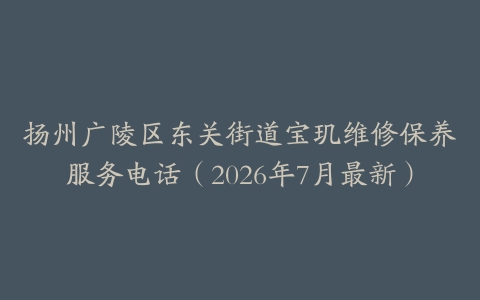 扬州广陵区东关街道宝玑维修保养服务电话（2026年7月最新）