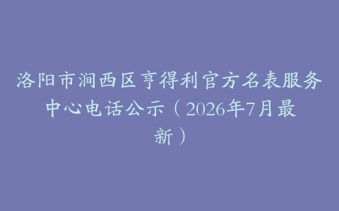 洛阳市涧西区亨得利官方名表服务中心电话公示（2026年7月最新）