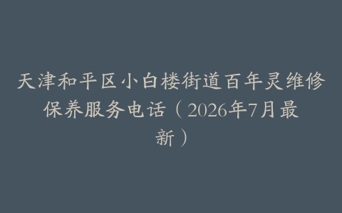 天津和平区小白楼街道百年灵维修保养服务电话（2026年7月最新）