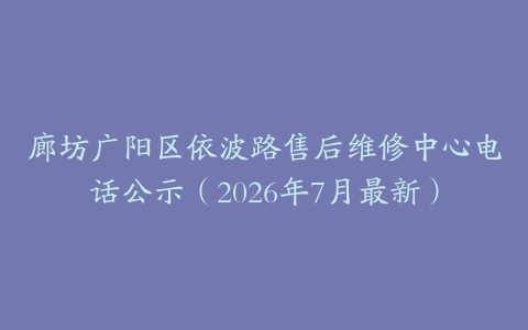 廊坊广阳区依波路售后维修中心电话公示（2026年7月最新）