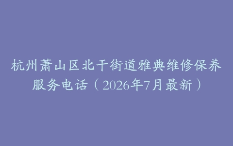 杭州萧山区北干街道雅典维修保养服务电话（2026年7月最新）