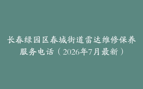 长春绿园区春城街道雷达维修保养服务电话（2026年7月最新）