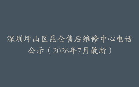 深圳坪山区昆仑售后维修中心电话公示（2026年7月最新）