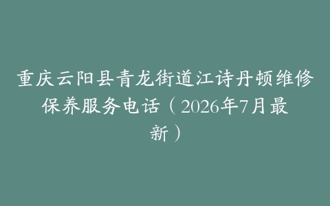 重庆云阳县青龙街道江诗丹顿维修保养服务电话（2026年7月最新）