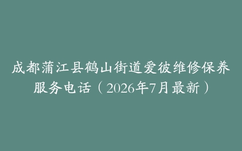 成都蒲江县鹤山街道爱彼维修保养服务电话（2026年7月最新）