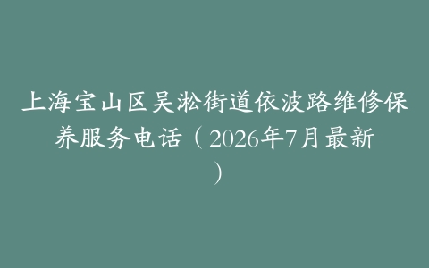 上海宝山区吴淞街道依波路维修保养服务电话（2026年7月最新）