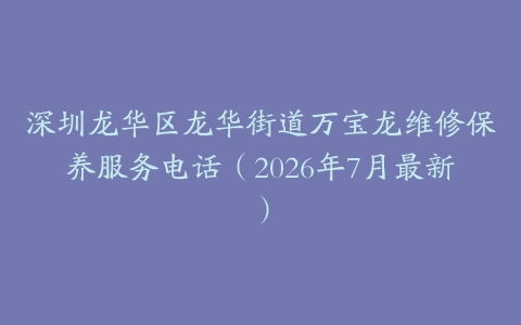 深圳龙华区龙华街道万宝龙维修保养服务电话（2026年7月最新）
