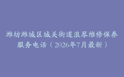 潍坊潍城区城关街道浪琴维修保养服务电话（2026年7月最新）
