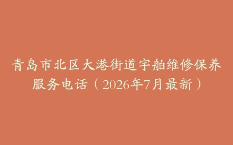 青岛市北区大港街道宇舶维修保养服务电话（2026年7月最新）
