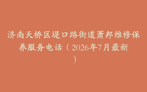 济南天桥区堤口路街道萧邦维修保养服务电话（2026年7月最新）