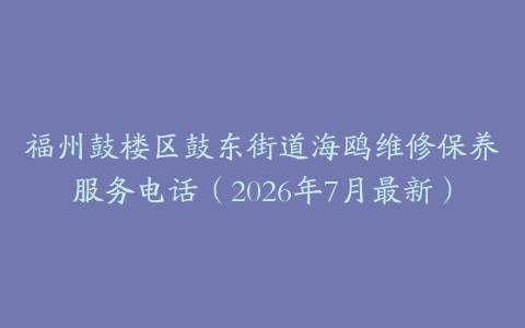 福州鼓楼区鼓东街道海鸥维修保养服务电话（2026年7月最新）