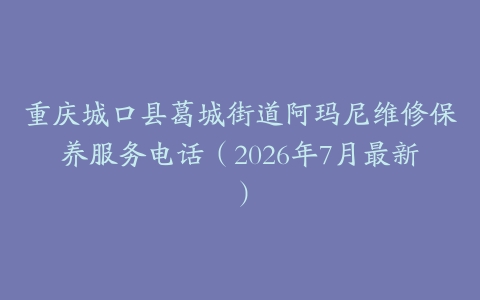 重庆城口县葛城街道阿玛尼维修保养服务电话（2026年7月最新）