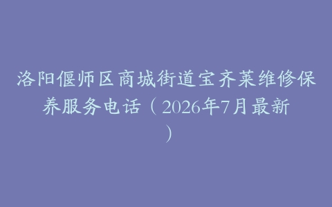 洛阳偃师区商城街道宝齐莱维修保养服务电话（2026年7月最新）