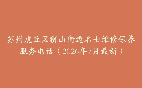 苏州虎丘区狮山街道名士维修保养服务电话（2026年7月最新）