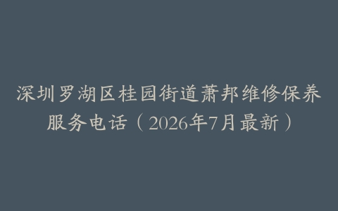 深圳罗湖区桂园街道萧邦维修保养服务电话（2026年7月最新）