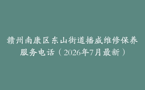 赣州南康区东山街道播威维修保养服务电话（2026年7月最新）