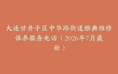 大连甘井子区中华路街道雅典维修保养服务电话（2026年7月最新）