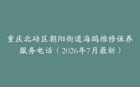 重庆北碚区朝阳街道海鸥维修保养服务电话（2026年7月最新）
