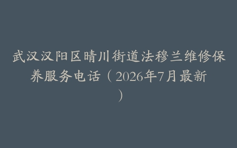 武汉汉阳区晴川街道法穆兰维修保养服务电话（2026年7月最新）