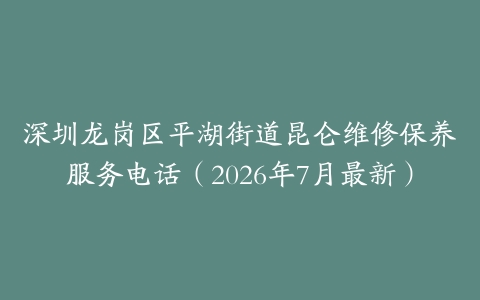 深圳龙岗区平湖街道昆仑维修保养服务电话（2026年7月最新）