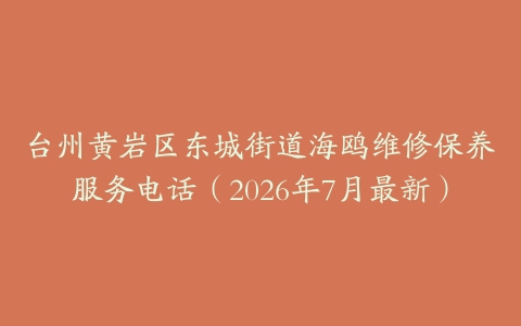 台州黄岩区东城街道海鸥维修保养服务电话（2026年7月最新）