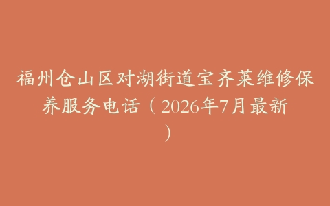 福州仓山区对湖街道宝齐莱维修保养服务电话（2026年7月最新）