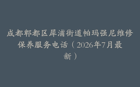 成都郫都区犀浦街道帕玛强尼维修保养服务电话（2026年7月最新）