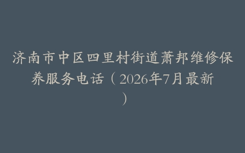 济南市中区四里村街道萧邦维修保养服务电话（2026年7月最新）