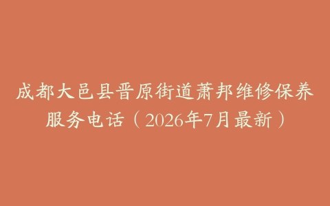 成都大邑县晋原街道萧邦维修保养服务电话（2026年7月最新）