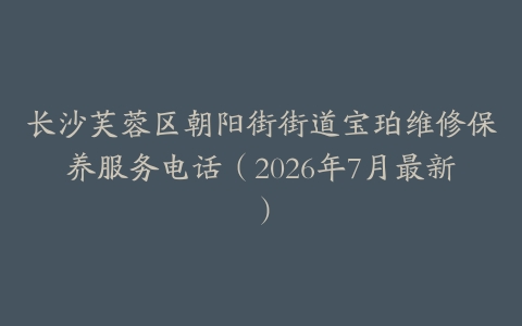 长沙芙蓉区朝阳街街道宝珀维修保养服务电话（2026年7月最新）