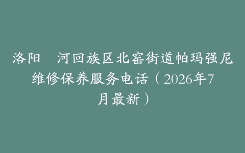 洛阳瀍河回族区北窑街道帕玛强尼维修保养服务电话（2026年7月最新）