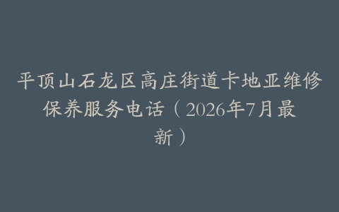 平顶山石龙区高庄街道卡地亚维修保养服务电话（2026年7月最新）
