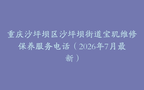 重庆沙坪坝区沙坪坝街道宝玑维修保养服务电话（2026年7月最新）