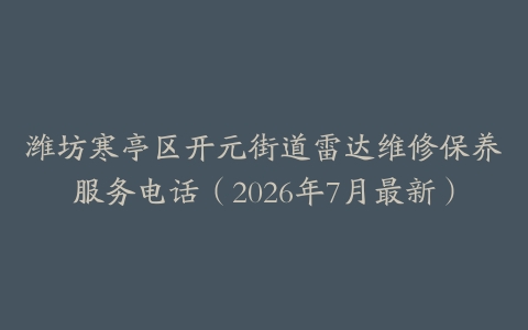 潍坊寒亭区开元街道雷达维修保养服务电话（2026年7月最新）