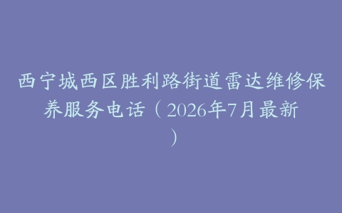 西宁城西区胜利路街道雷达维修保养服务电话（2026年7月最新）